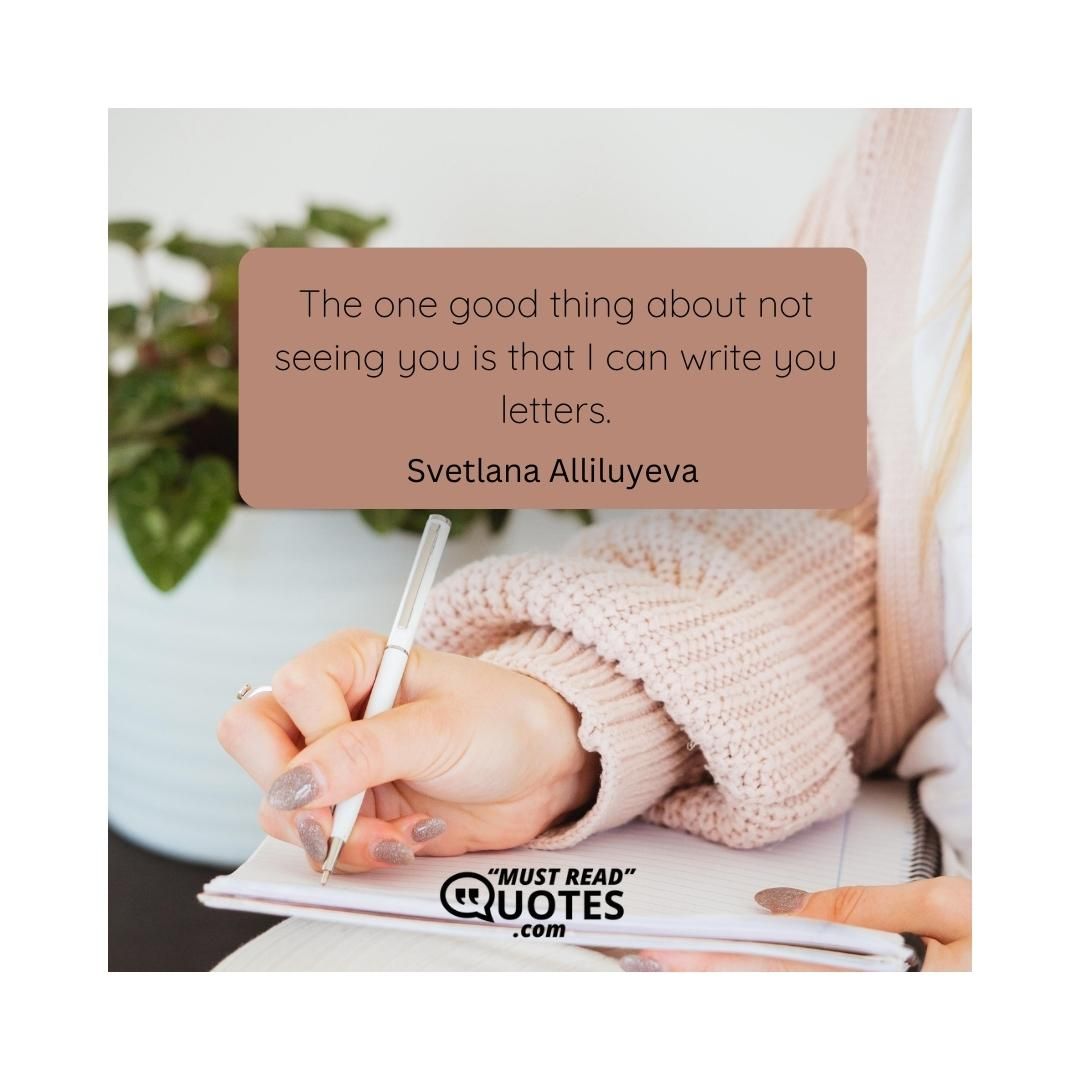 The one good thing about not seeing you is that I can write you letters.