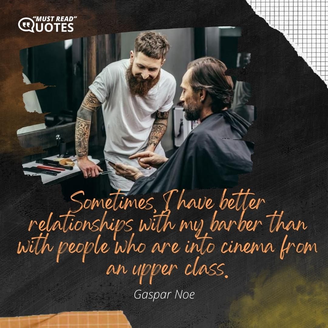Sometimes, I have better relationships with my barber than with people who are into cinema from an upper class.