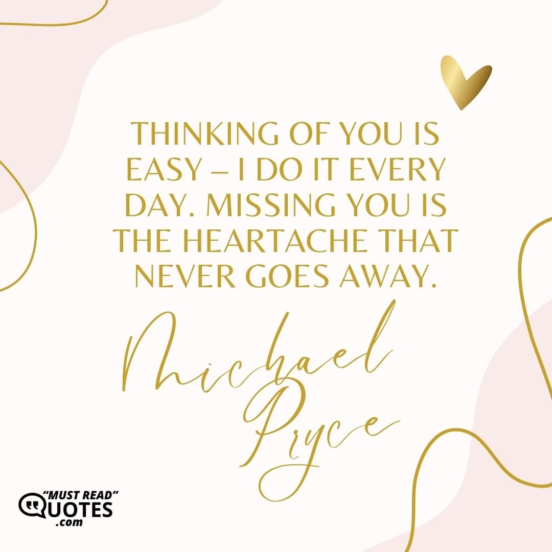 Thinking of you is easy – I do it every day. Missing you is the heartache that never goes away.