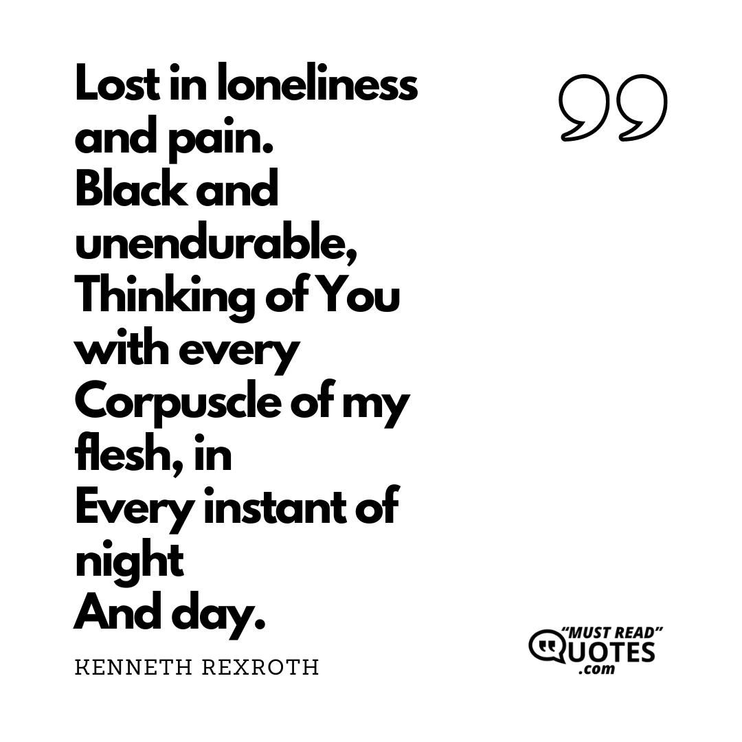 Lost in loneliness and pain. Black and unendurable, Thinking of You with every Corpuscle of my flesh, in Every instant of night And day.