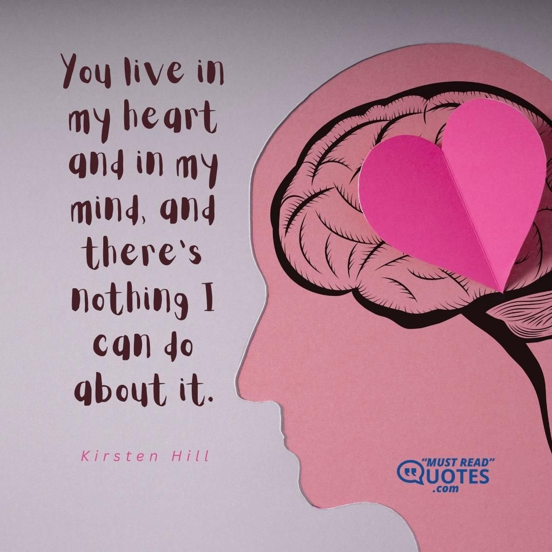 You live in my heart and in my mind, and there’s nothing I can do about it.