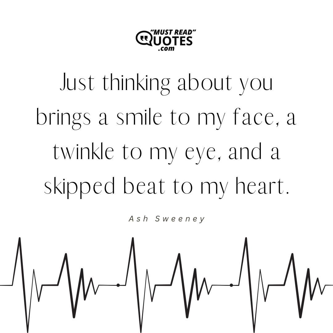 Just thinking about you brings a smile to my face, a twinkle to my eye, and a skipped beat to my heart.
