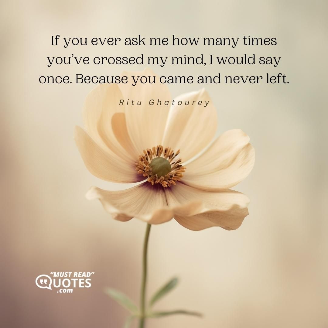 If you ever ask me how many times you’ve crossed my mind, I would say once. Because you came and never left.