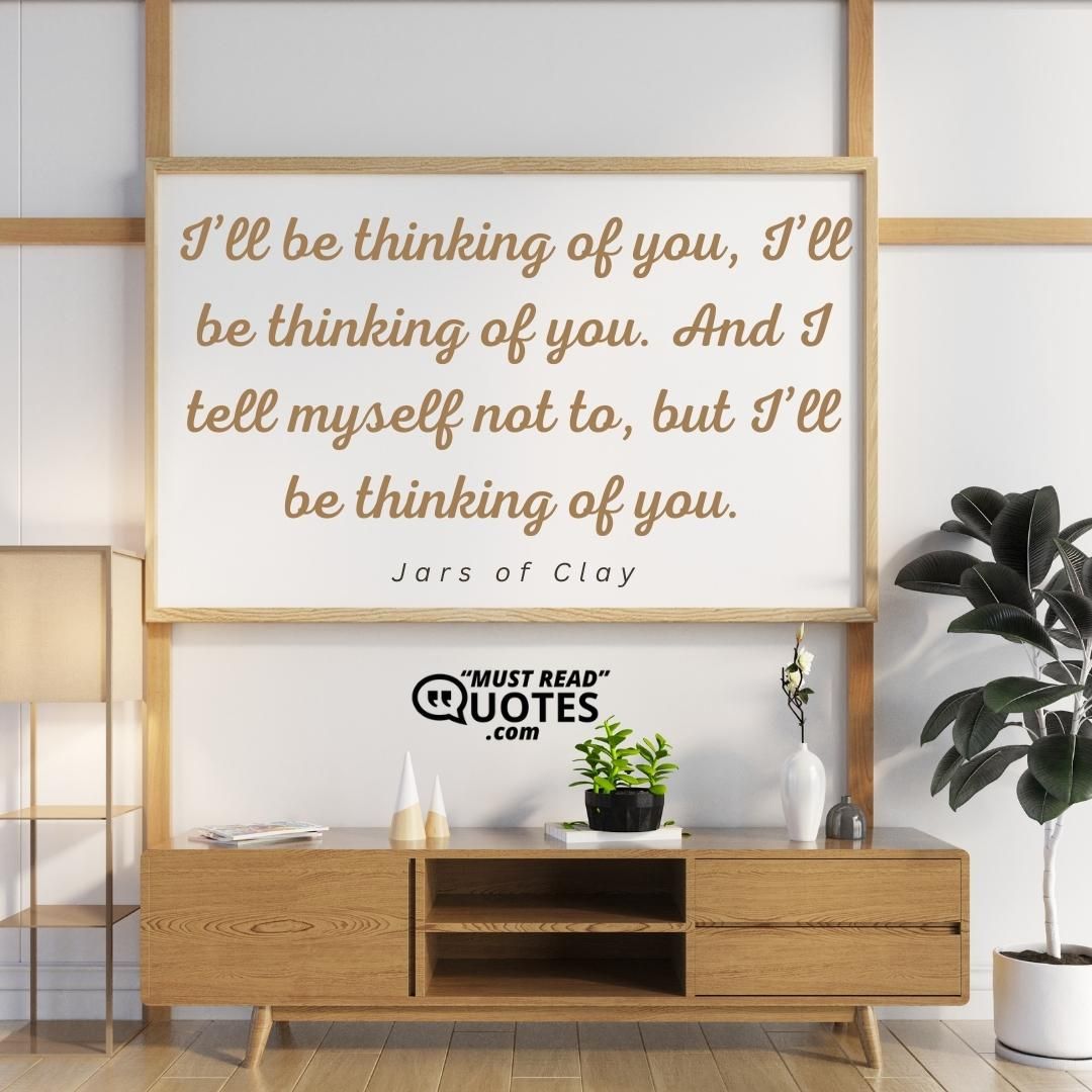 I’ll be thinking of you, I’ll be thinking of you. And I tell myself not to, but I’ll be thinking of you.