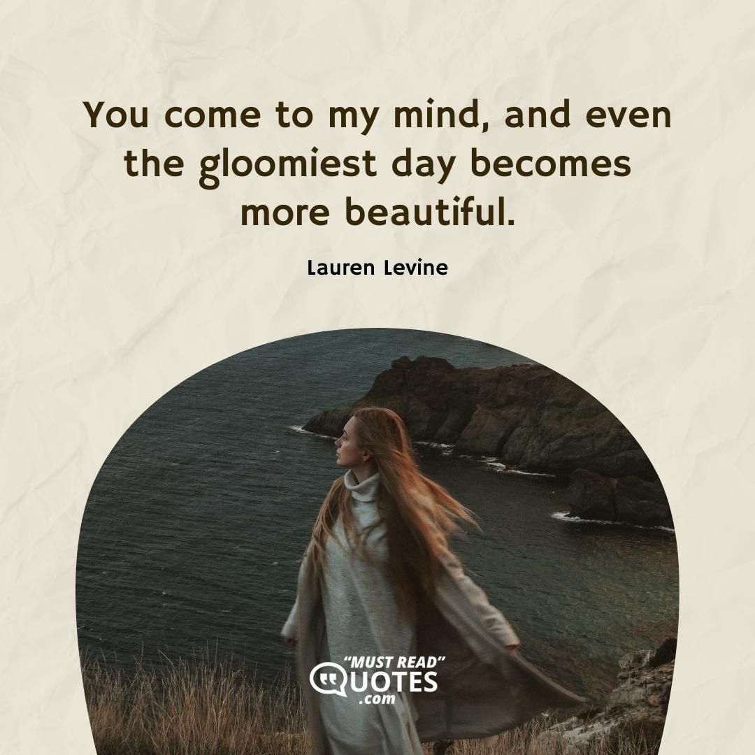 You come to my mind, and even the gloomiest day becomes more beautiful.