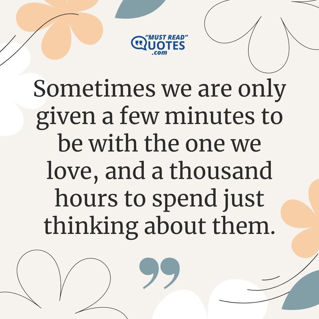 Sometimes we are only given a few minutes to be with the one we love, and a thousand hours to spend just thinking about them.