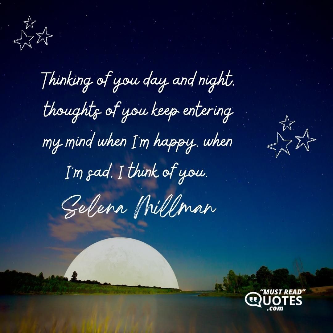 Thinking of you day and night, thoughts of you keep entering my mind when I’m happy, when I’m sad, I think of you.