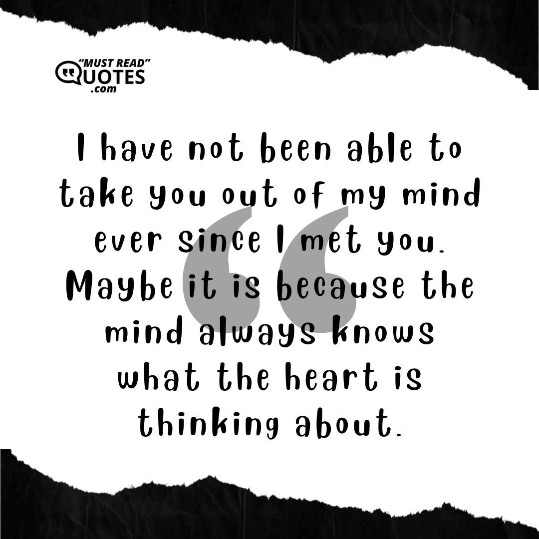 I have not been able to take you out of my mind ever since I met you. Maybe it is because the mind always knows what the heart is thinking about.