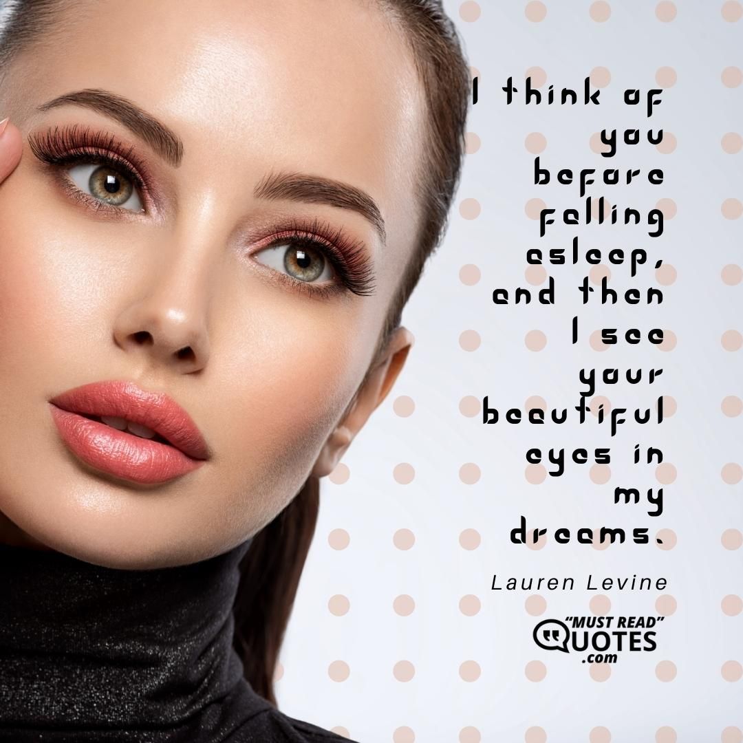 I think of you before falling asleep, and then I see your beautiful eyes in my dreams.