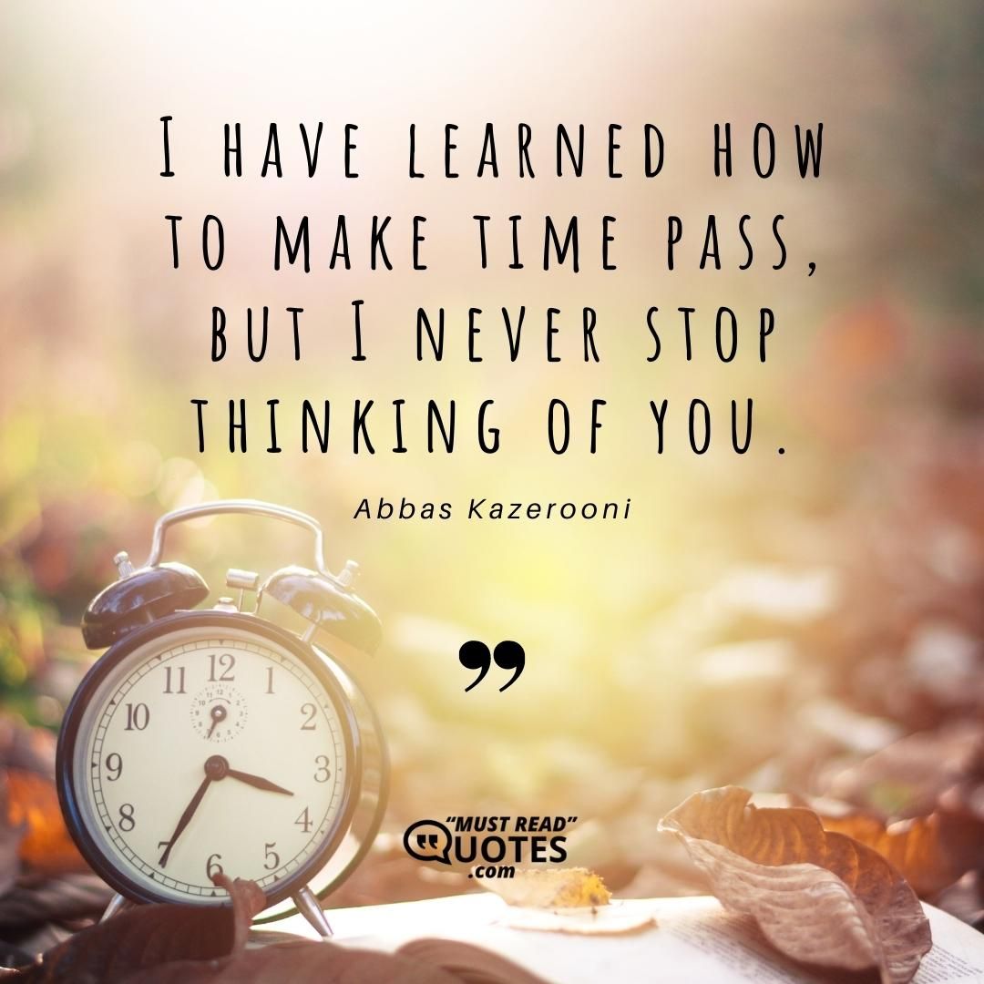 I have learned how to make time pass, but I never stop thinking of you.