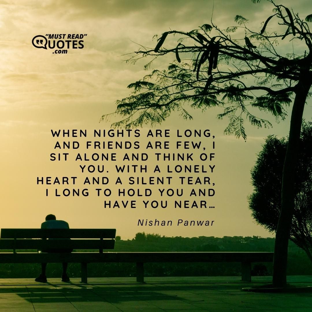 When nights are long, and friends are few, I sit alone and think of you. With a lonely heart and a silent tear, I long to hold you and have you near…