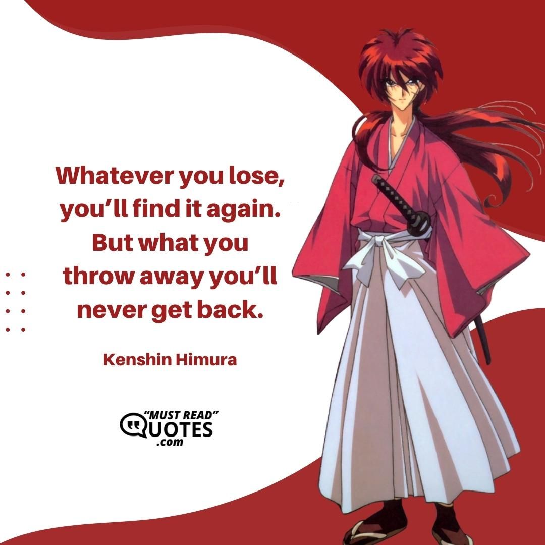 Whatever you lose, you’ll find it again. But what you throw away you’ll never get back.