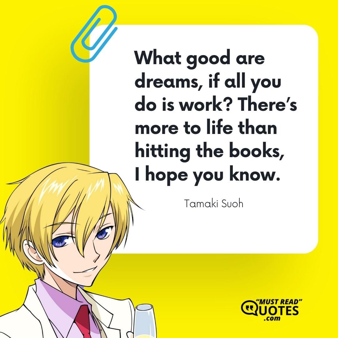What good are dreams, if all you do is work? There’s more to life than hitting the books, I hope you know.