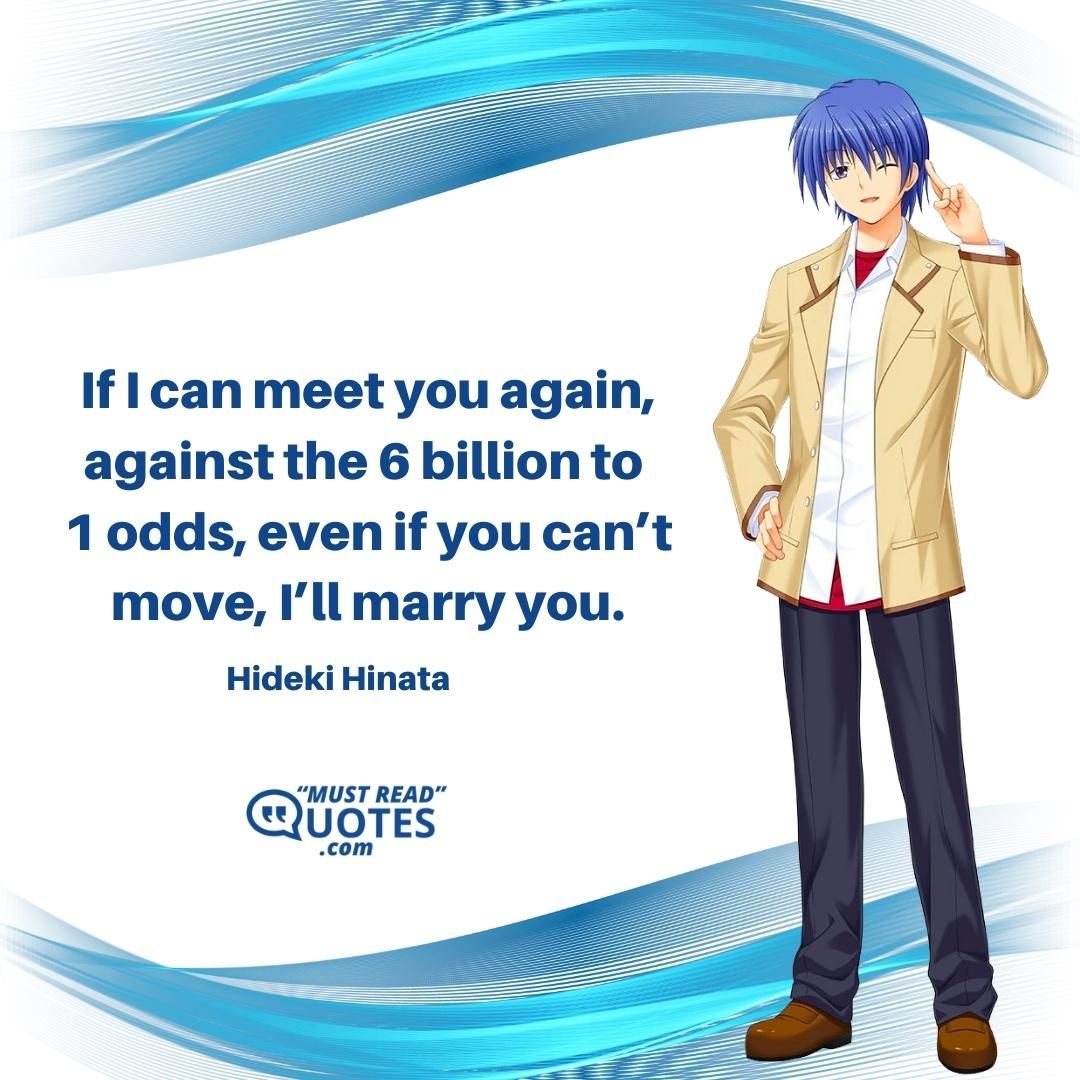 If I can meet you again, against the 6 billion to 1 odds, even if you can’t move, I’ll marry you.