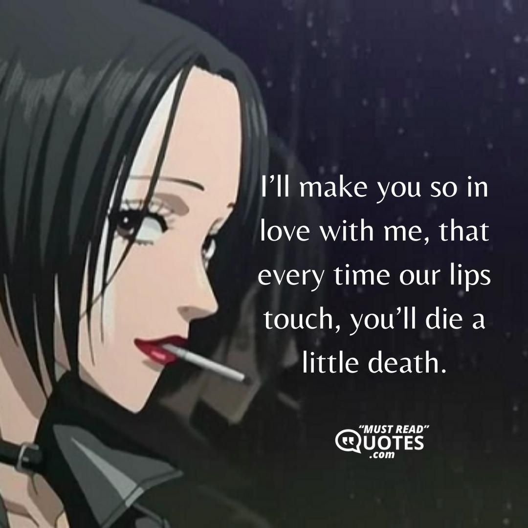 I’ll make you so in love with me, that every time our lips touch, you’ll die a little death.