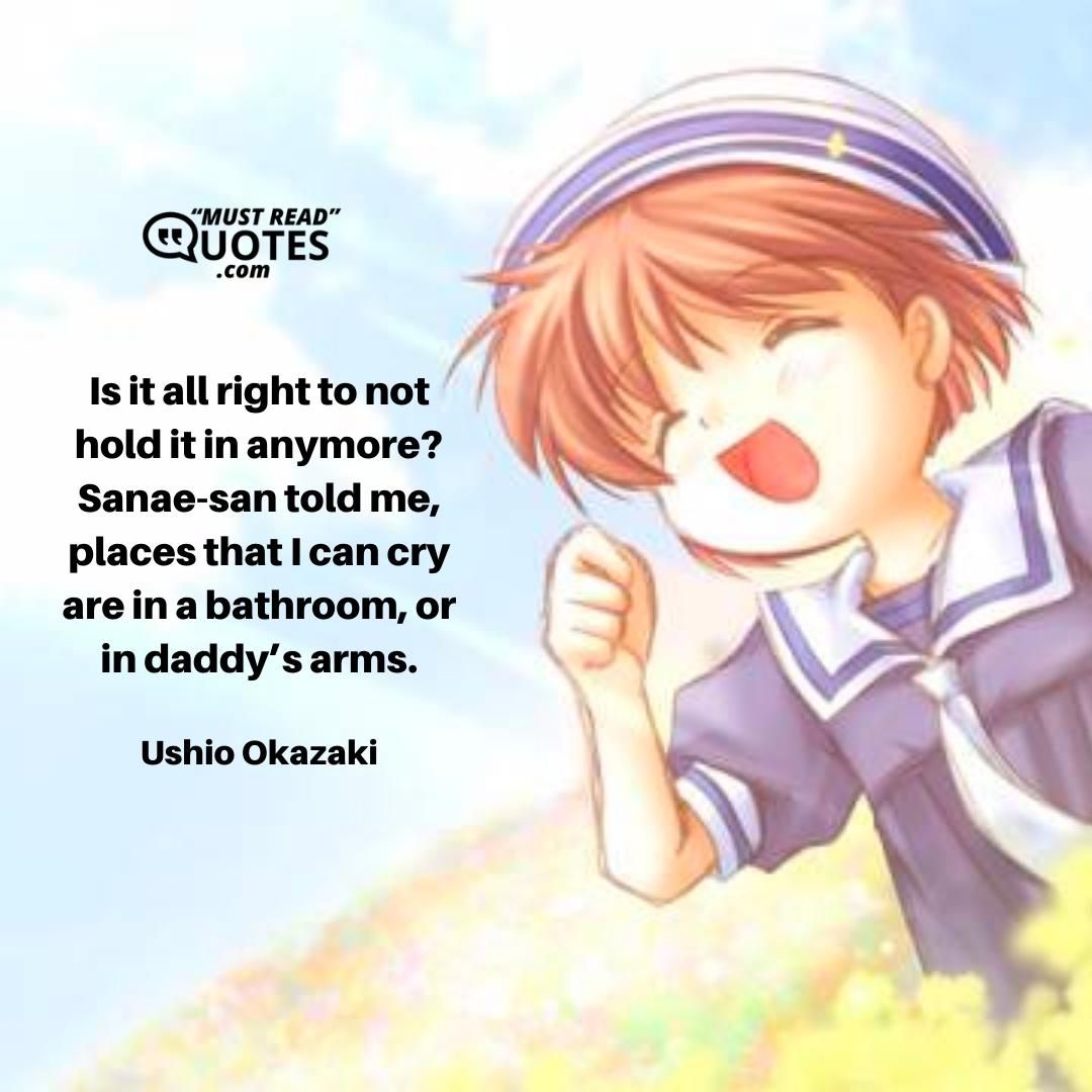 Is it all right to not hold it in anymore? Sanae-san told me, places that I can cry are in a bathroom, or in daddy’s arms.