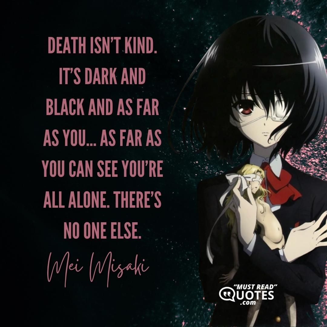 Death isn’t kind. It’s dark and black and as far as you… As far as you can see you’re all alone. There’s no one else.