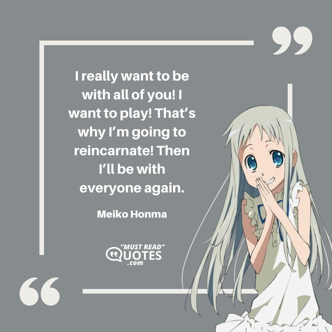 I really want to be with all of you! I want to play! That’s why I’m going to reincarnate! Then I’ll be with everyone again.