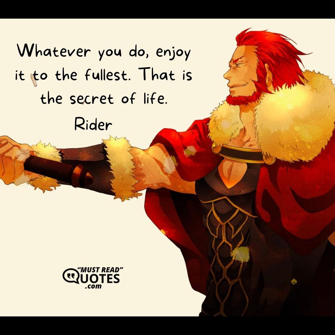 Whatever you do, enjoy it to the fullest. That is the secret of life.