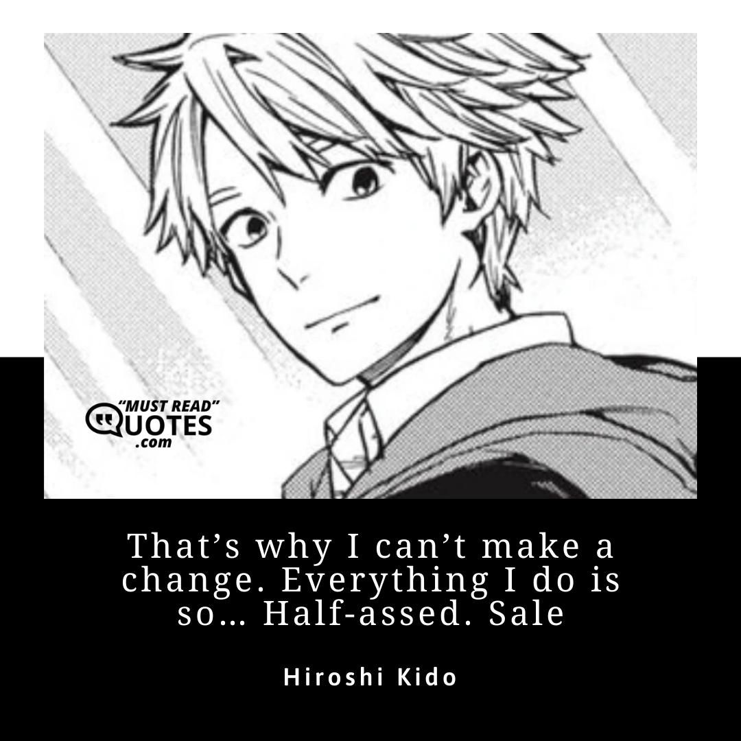 That’s why I can’t make a change. Everything I do is so… Half-assed.