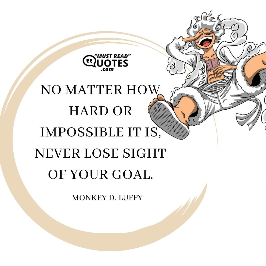 No matter how hard or impossible it is, never lose sight of your goal.