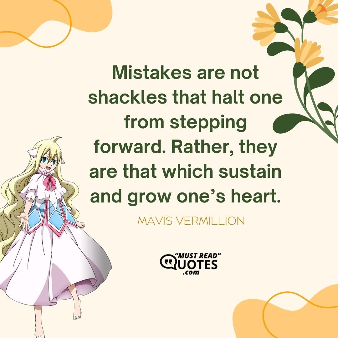 Mistakes are not shackles that halt one from stepping forward. Rather, they are that which sustain and grow one’s heart.