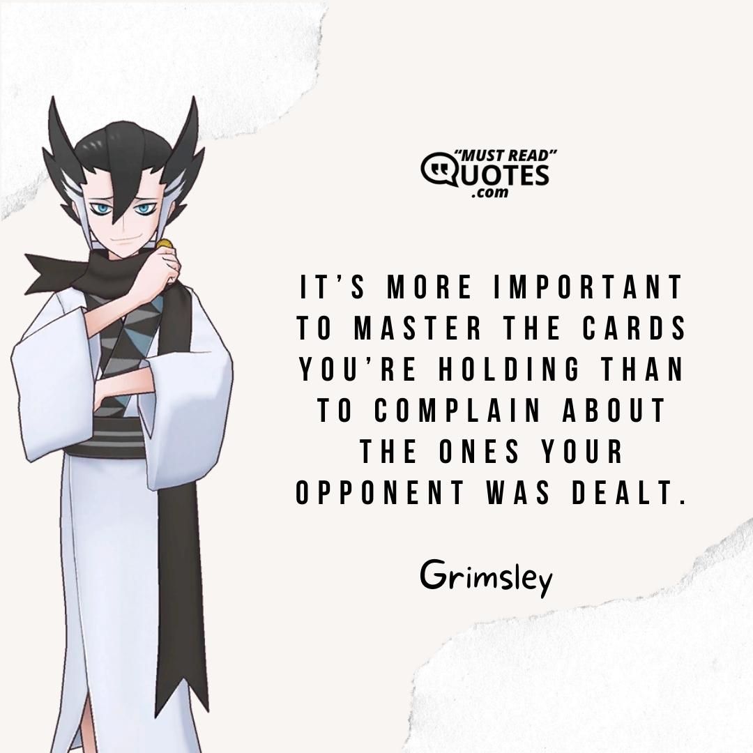 It’s more important to master the cards you’re holding than to complain about the ones your opponent was dealt.