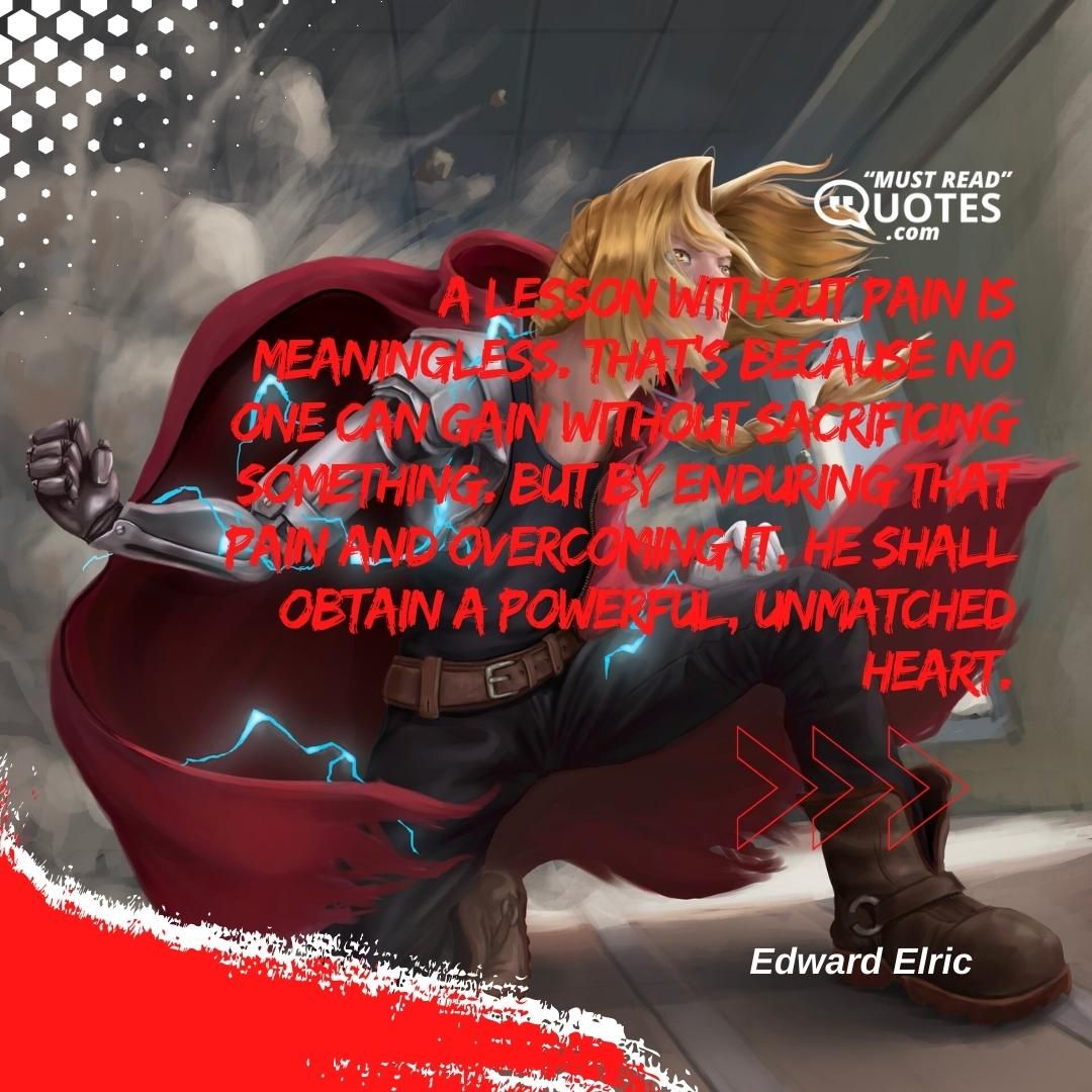 A lesson without pain is meaningless. That’s because no one can gain without sacrificing something. But by enduring that pain and overcoming it, he shall obtain a powerful, unmatched heart.