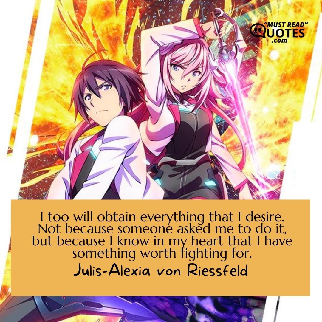I too will obtain everything that I desire. Not because someone asked me to do it, but because I know in my heart that I have something worth fighting for.