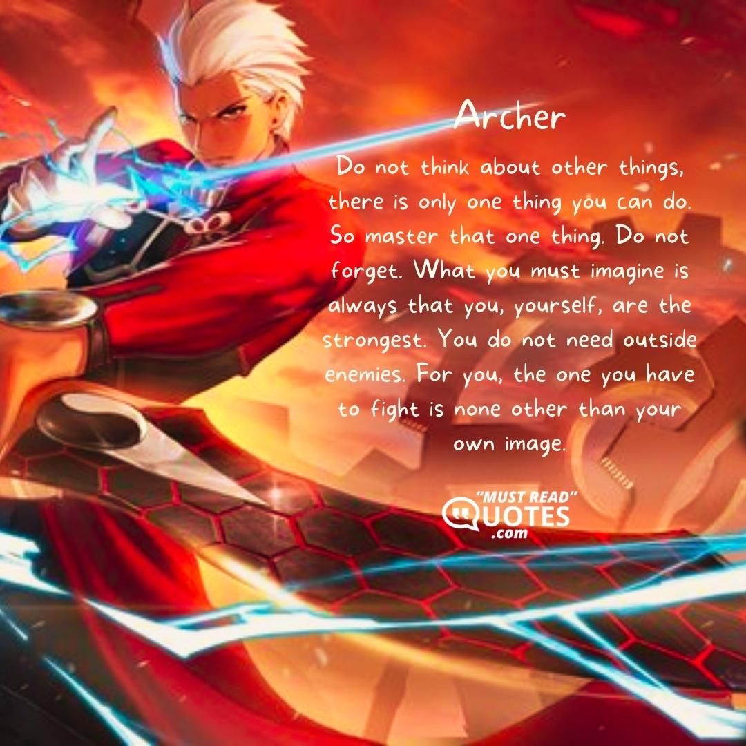Do not think about other things, there is only one thing you can do. So master that one thing. Do not forget. What you must imagine is always that you, yourself, are the strongest. You do not need outside enemies. For you, the one you have to fight is none other than your own image.