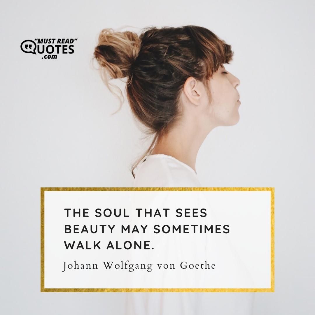 The soul that sees beauty may sometimes walk alone.
