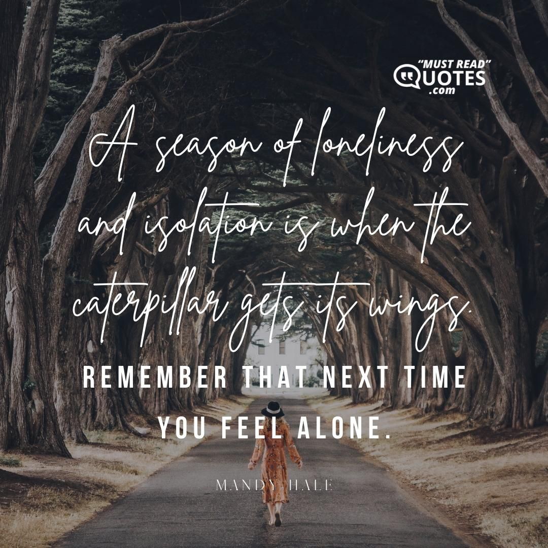 A season of loneliness and isolation is when the caterpillar gets its wings. Remember that next time you feel alone.
