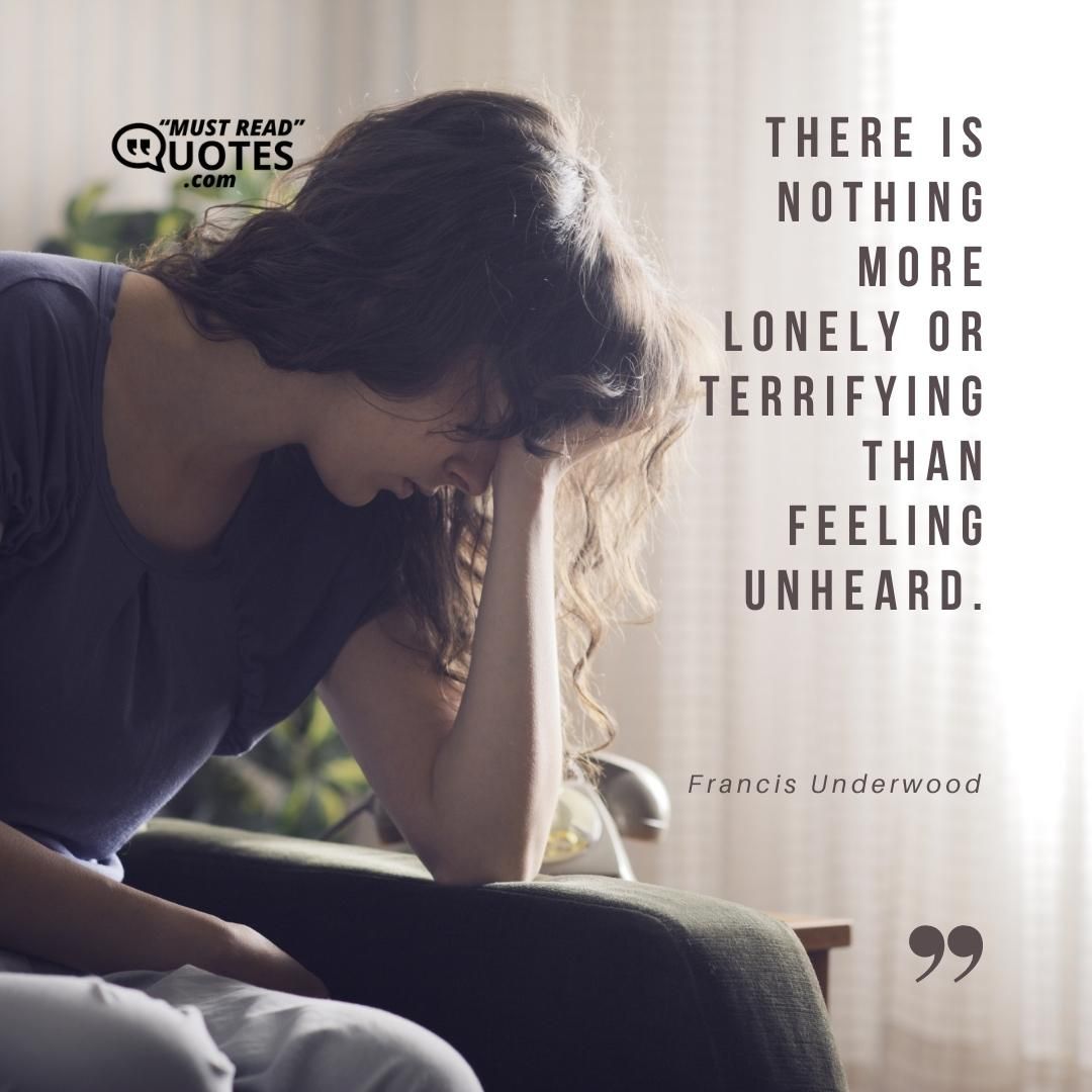 There is nothing more lonely or terrifying than feeling unheard.