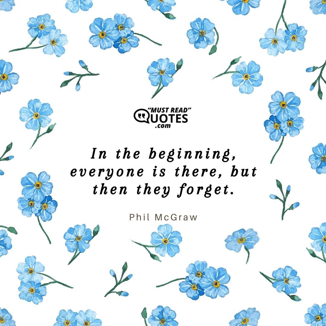 In the beginning, everyone is there, but then they forget.