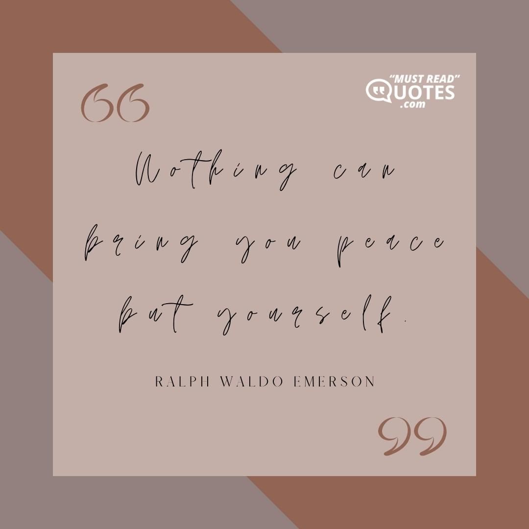 Nothing can bring you peace but yourself.