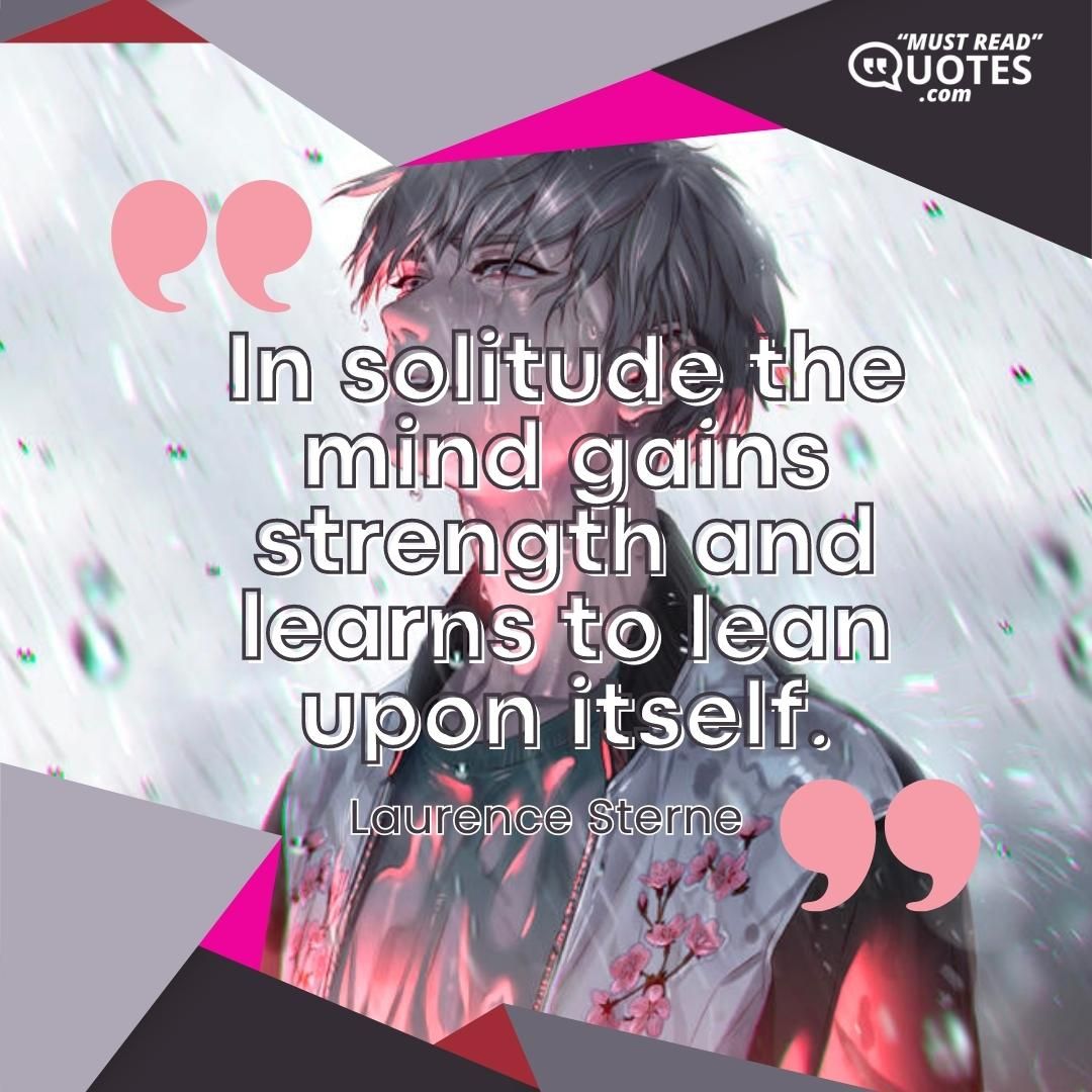 In solitude the mind gains strength and learns to lean upon itself.