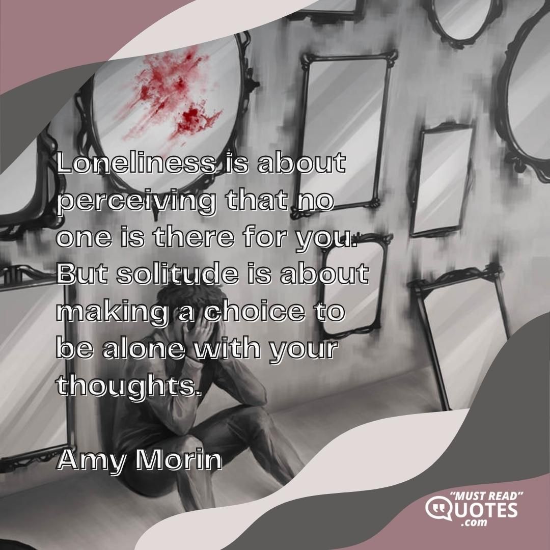 Loneliness is about perceiving that no one is there for you. But solitude is about making a choice to be alone with your thoughts.