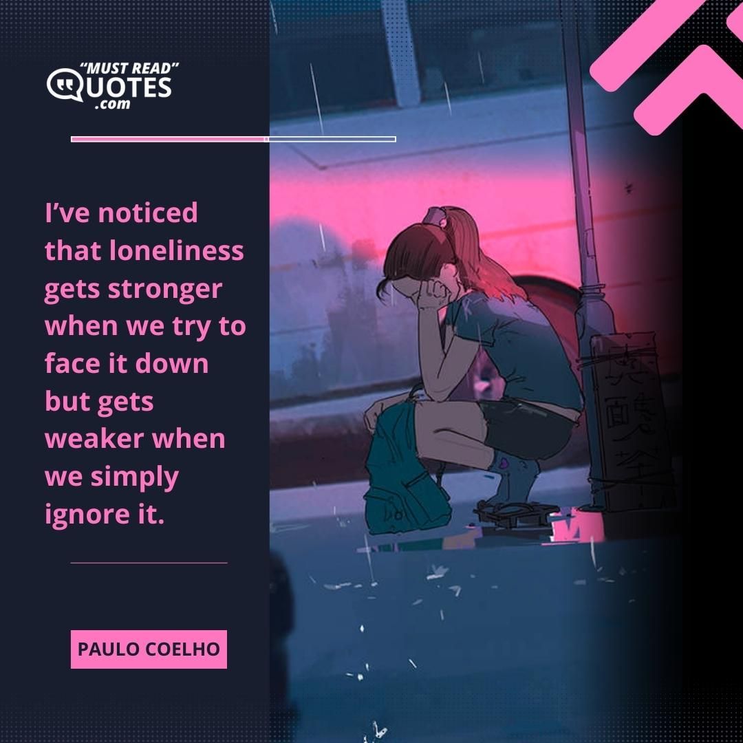 I’ve noticed that loneliness gets stronger when we try to face it down but gets weaker when we simply ignore it.