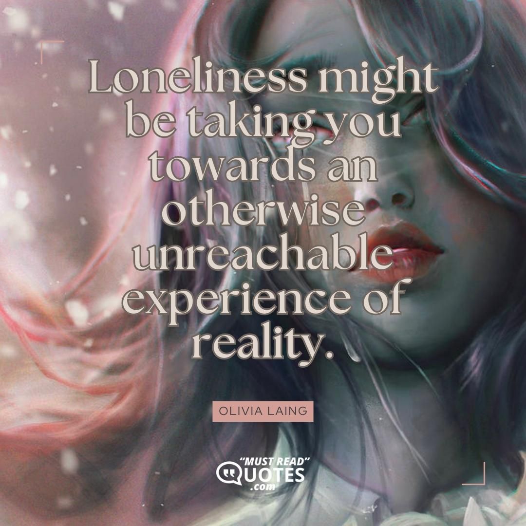 Loneliness might be taking you towards an otherwise unreachable experience of reality.