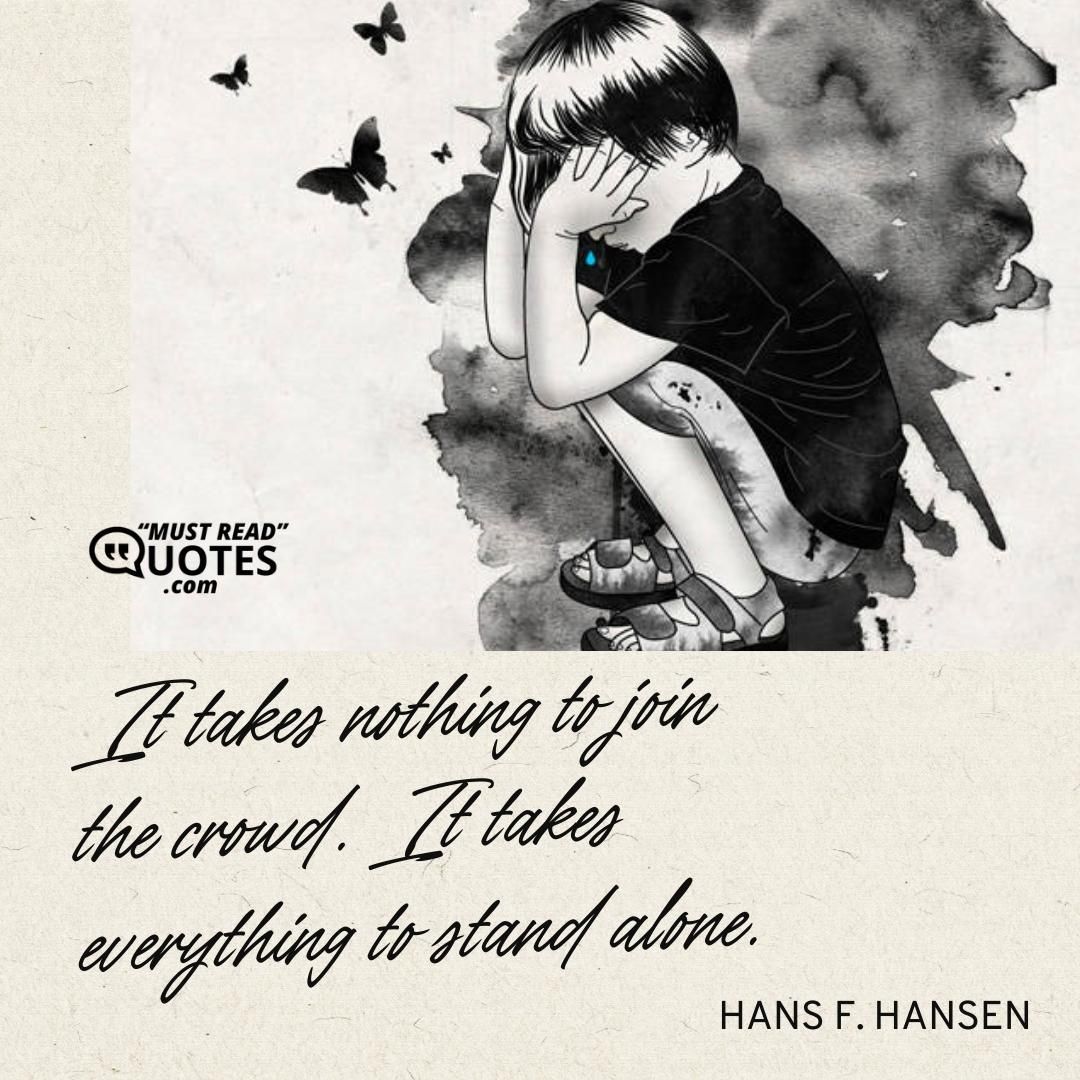It takes nothing to join the crowd. It takes everything to stand alone.