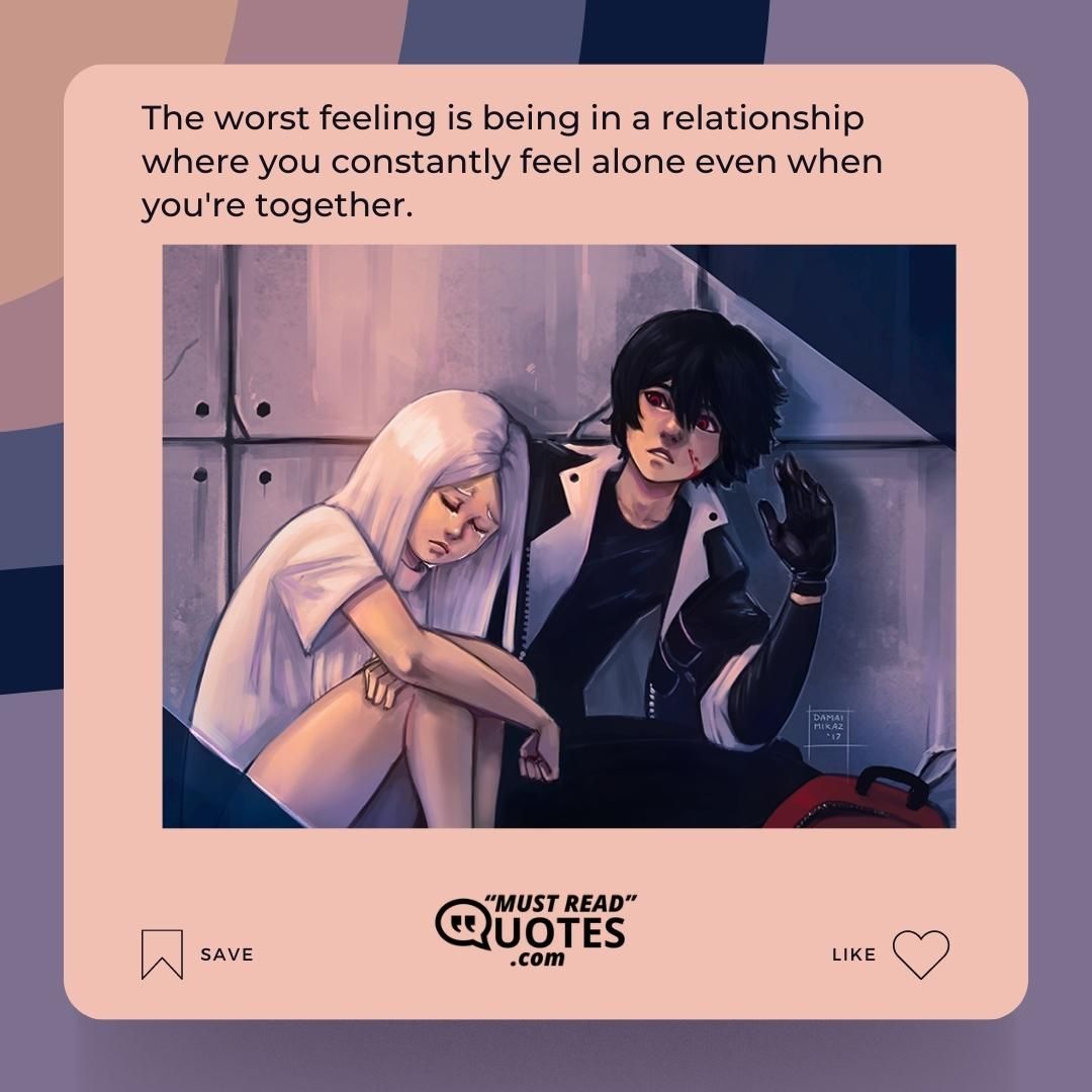 The worst feeling is being in a relationship where you constantly feel alone even when you're together.