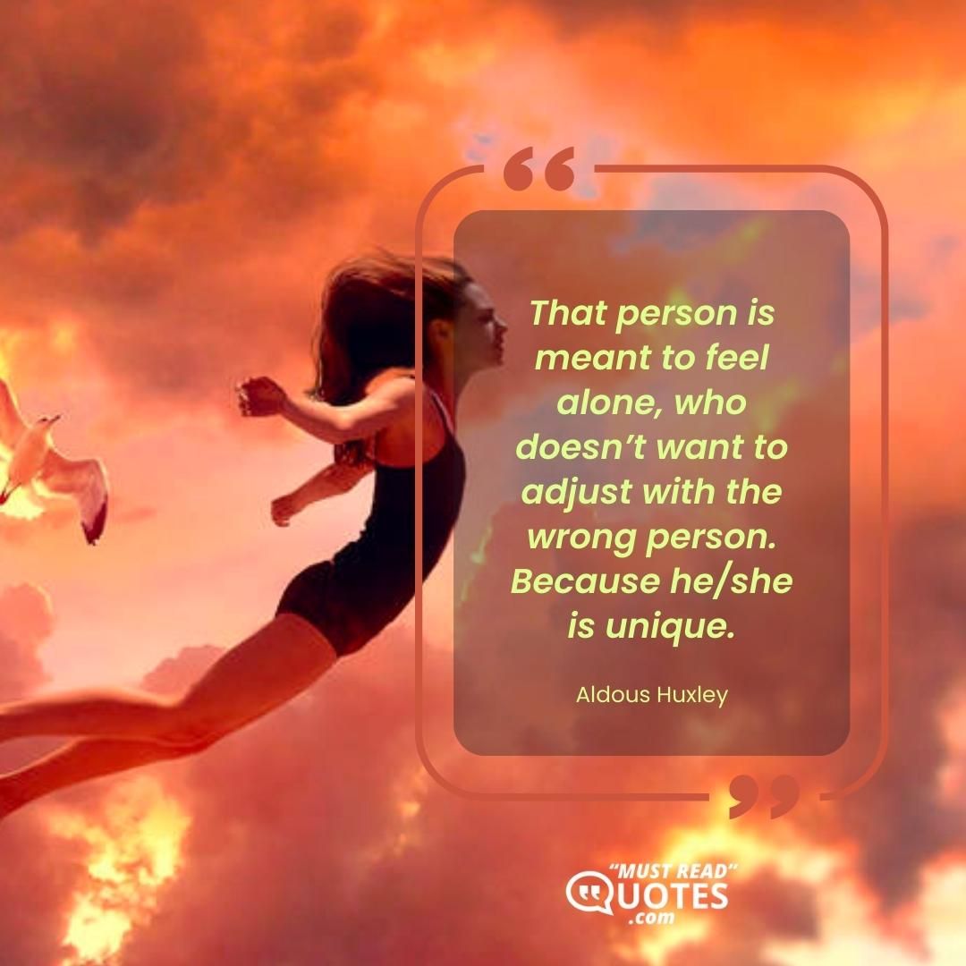 That person is meant to feel alone, who doesn’t want to adjust with the wrong person. Because he/she is unique.