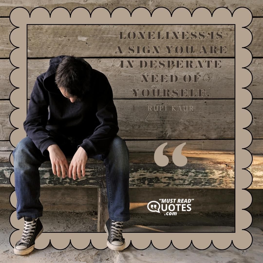 Loneliness is a sign you are in desperate need of yourself.