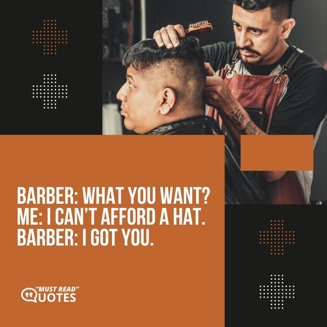 Barber: What you want? Me: I can’t afford a hat. Barber: I got you.