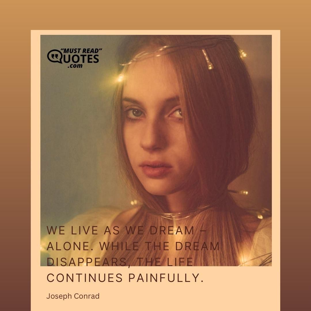 We live as we dream – alone. While the dream disappears, the life continues painfully.
