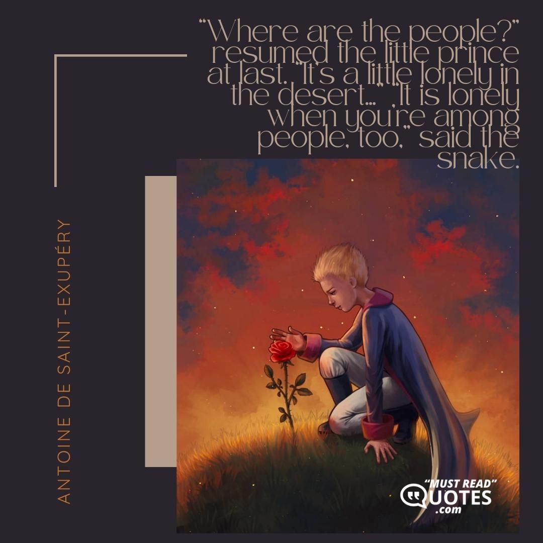 “Where are the people?” resumed the little prince at last. “It’s a little lonely in the desert…” “It is lonely when you’re among people, too,” said the snake.