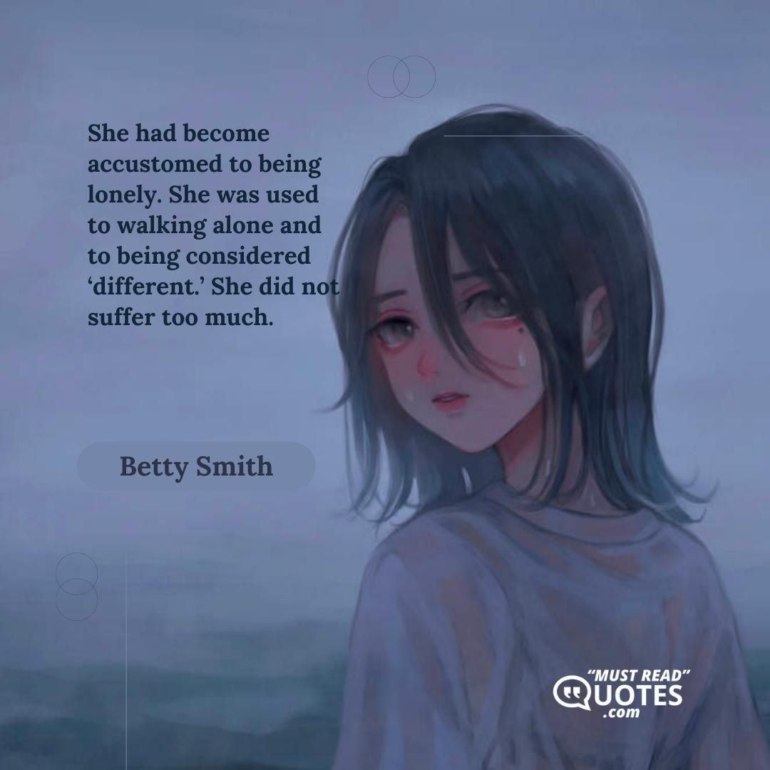 She had become accustomed to being lonely. She was used to walking alone and to being considered ‘different.’ She did not suffer too much.