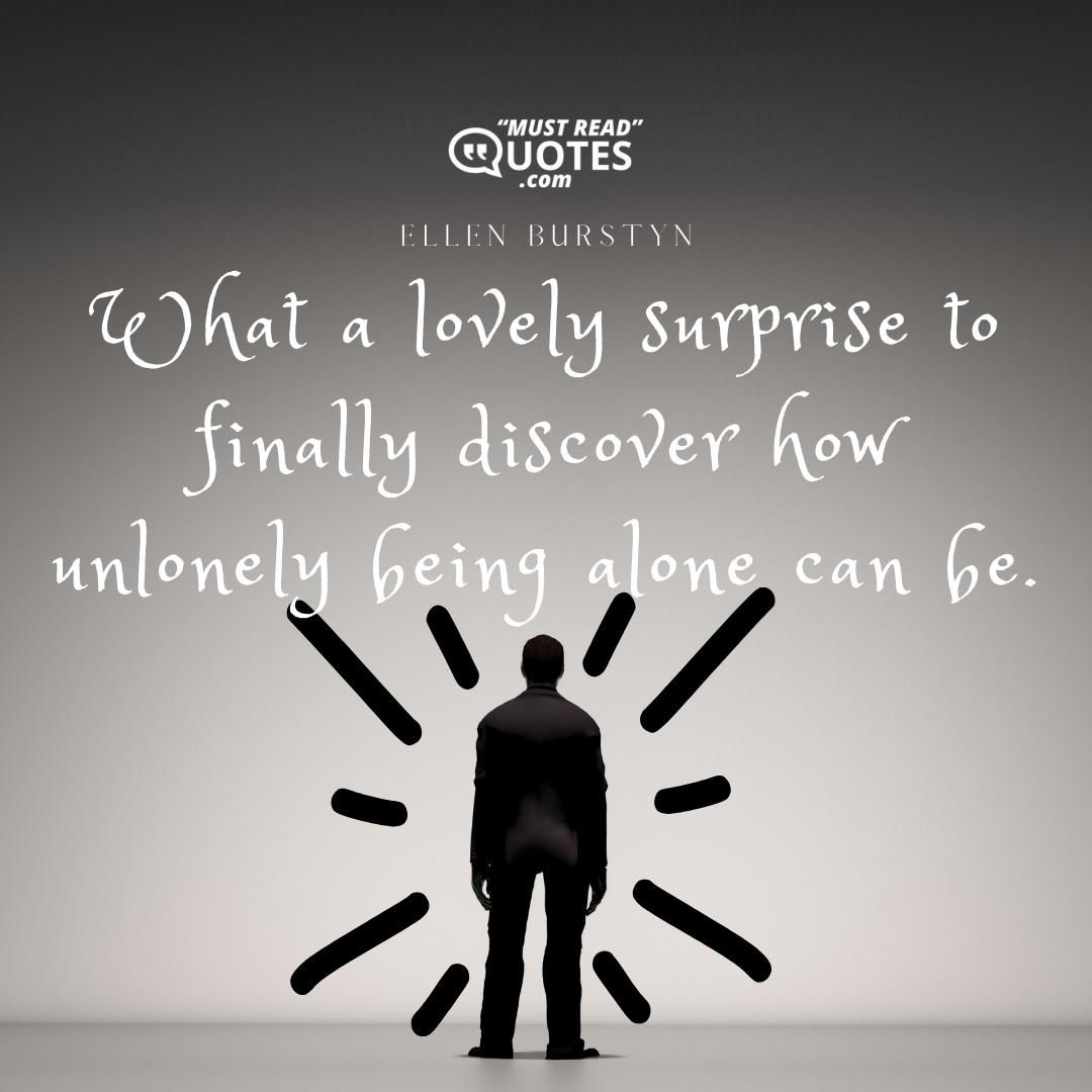 What a lovely surprise to finally discover how unlonely being alone can be.