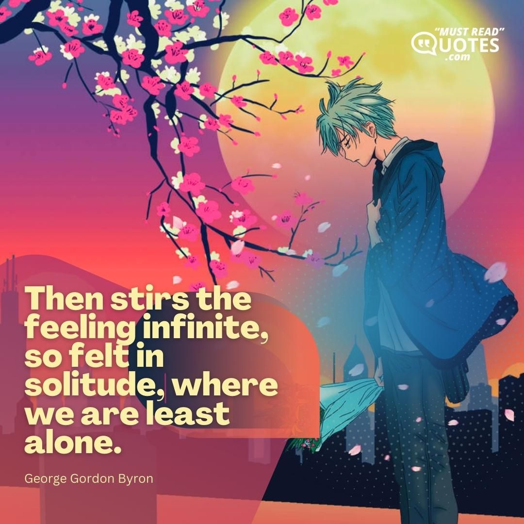 Then stirs the feeling infinite, so felt in solitude, where we are least alone.
