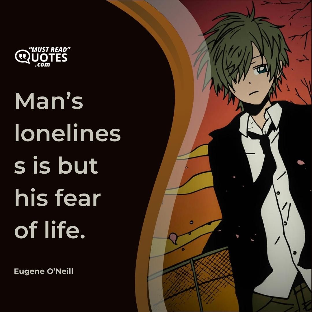 Man’s loneliness is but his fear of life.